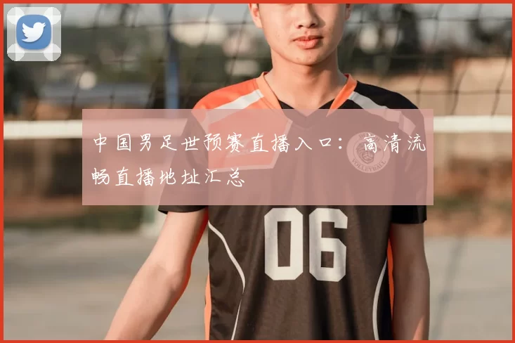 中国男足世预赛直播入口:高清流畅直播地址汇总