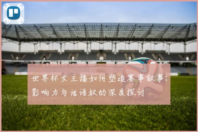世界杯女主播如何塑造赛事叙事:影响力与话语权的深度探讨