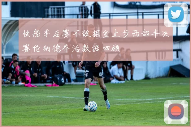 快船季后赛不敌掘金止步西部半决赛伦纳德乔治数据回顾