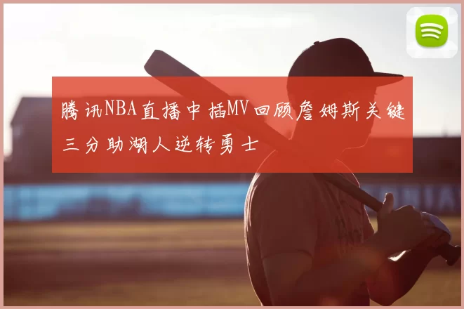 腾讯NBA直播中插MV回顾詹姆斯关键三分助湖人逆转勇士