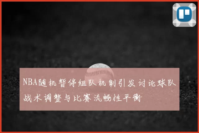 NBA随机暂停组队机制引发讨论球队战术调整与比赛流畅性平衡