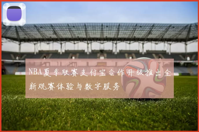 NBA夏季联赛支付宝合作升级推出全新观赛体验与数字服务