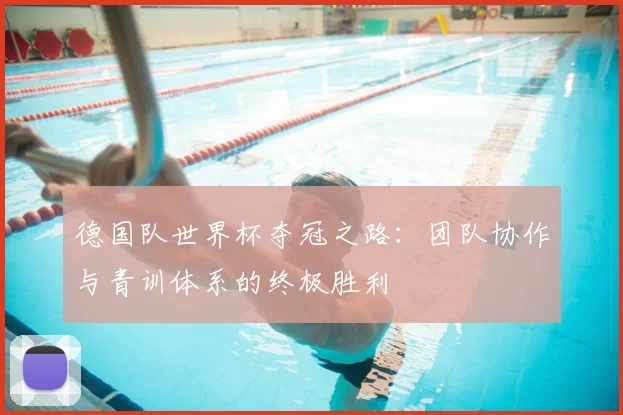 德国队世界杯夺冠之路：团队协作与青训体系的终极胜利