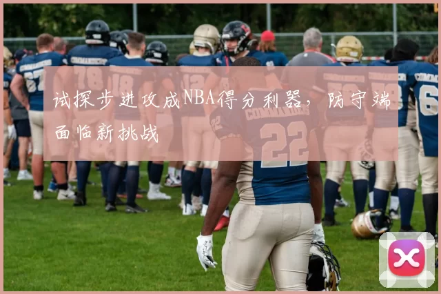 试探步进攻成NBA得分利器，防守端面临新挑战