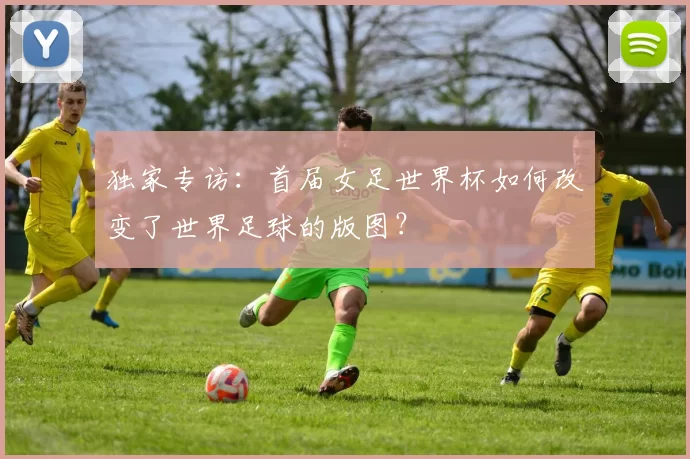 独家专访:首届女足世界杯如何改变了世界足球的版图?