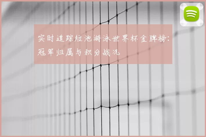 实时追踪短池游泳世界杯金牌榜:冠军归属与积分战况