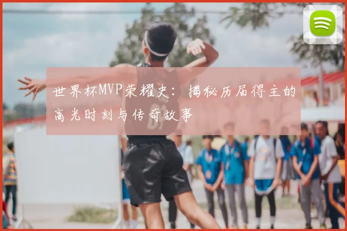 世界杯MVP荣耀史:揭秘历届得主的高光时刻与传奇故事