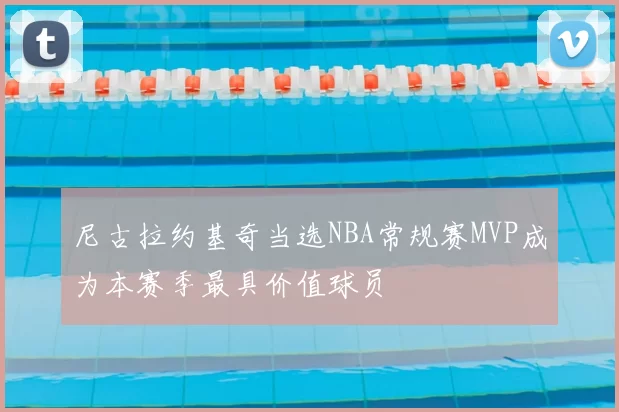 尼古拉约基奇当选NBA常规赛MVP成为本赛季最具价值球员