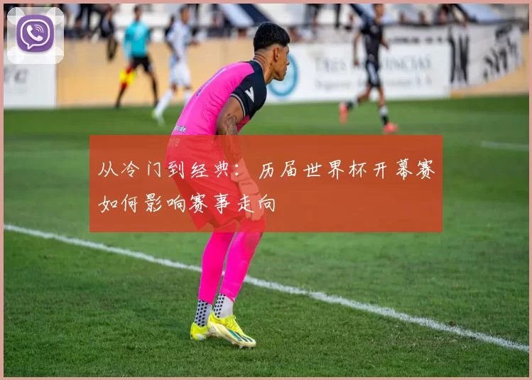 从冷门到经典:历届世界杯开幕赛如何影响赛事走向