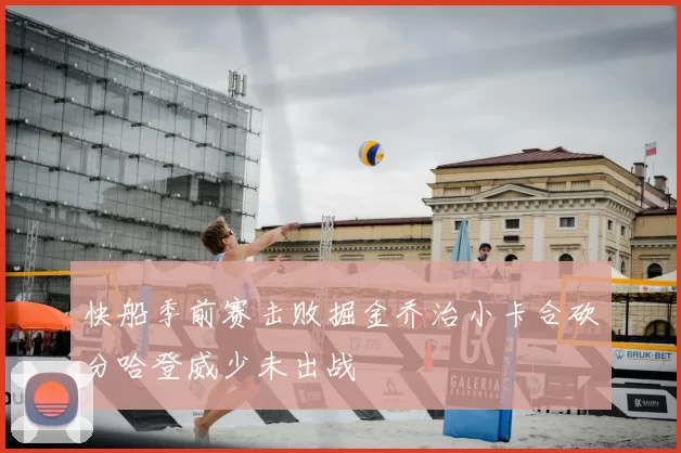 快船季前赛击败掘金乔治小卡合砍分哈登威少未出战