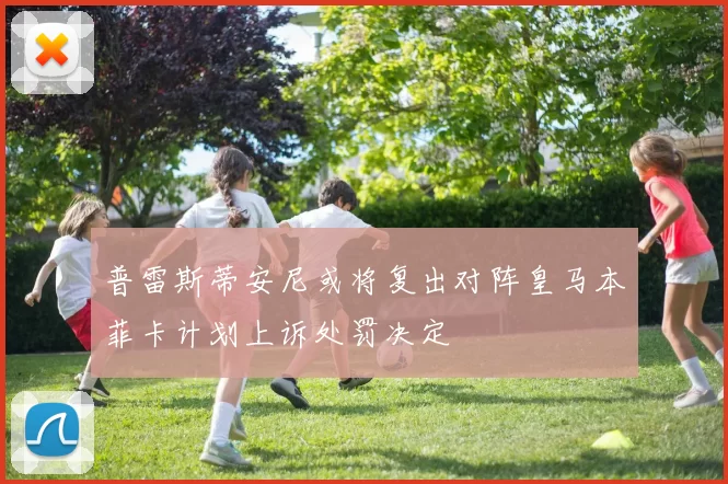 普雷斯蒂安尼或将复出对阵皇马本菲卡计划上诉处罚决定