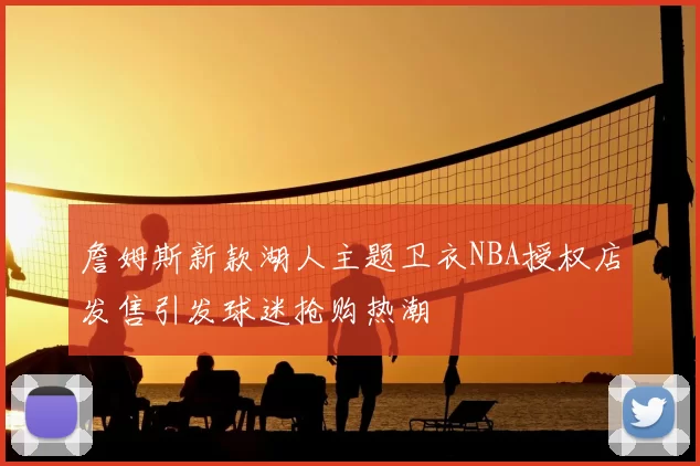 詹姆斯新款湖人主题卫衣NBA授权店发售引发球迷抢购热潮