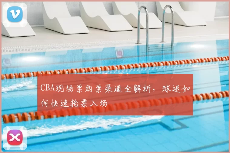 CBA现场票购票渠道全解析，球迷如何快速抢票入场