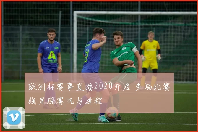 欧洲杯赛事直播2020开启 多场比赛线呈现赛况与进程