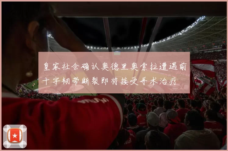 皇家社会确认奥德里奥索拉遭遇前十字韧带断裂即将接受手术治疗