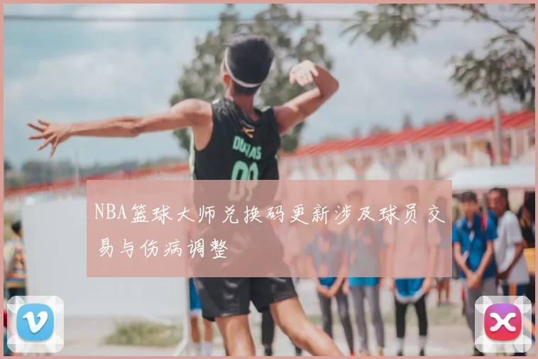 NBA篮球大师兑换码更新涉及球员交易与伤病调整