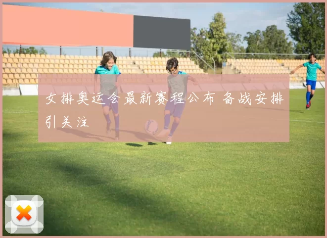 女排奥运会最新赛程公布 备战安排引关注