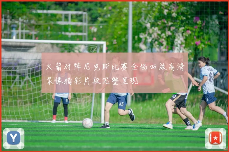 火箭对阵尼克斯比赛全场回放高清录像精彩片段完整呈现