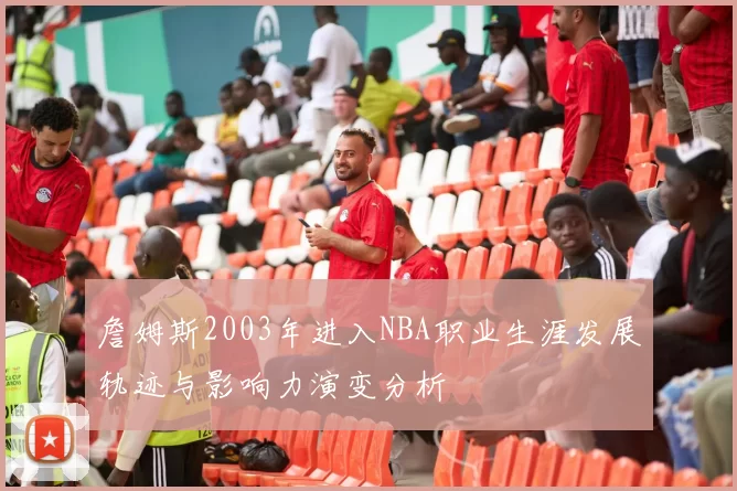 詹姆斯2003年进入NBA职业生涯发展轨迹与影响力演变分析