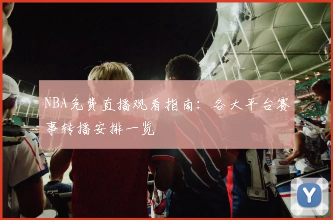NBA免费直播观看指南：各大平台赛事转播安排一览