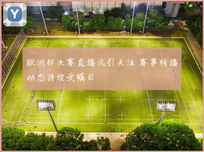 欧洲杯决赛直播流引关注 赛事转播动态持续受瞩目