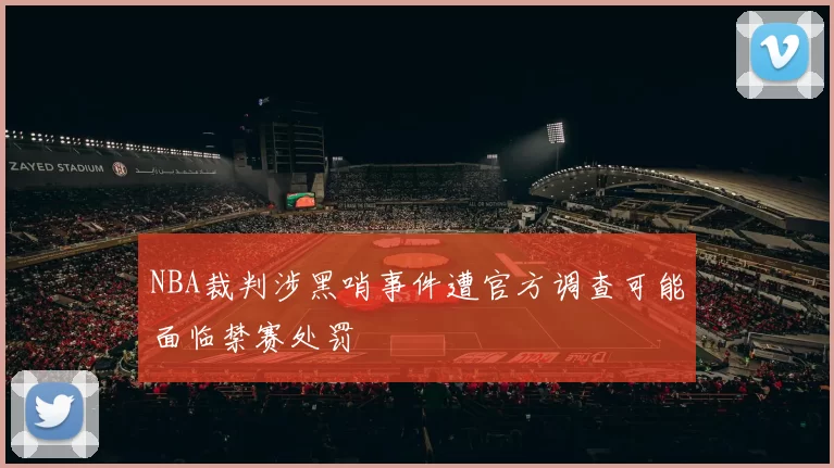 NBA裁判涉黑哨事件遭官方调查可能面临禁赛处罚