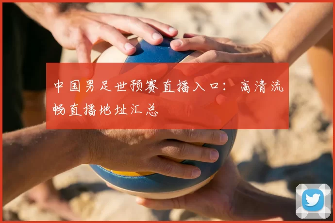 中国男足世预赛直播入口：高清流畅直播地址汇总