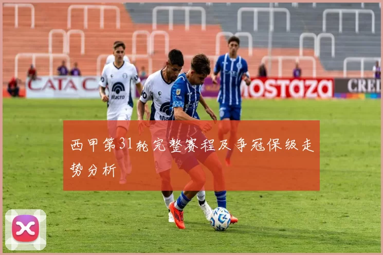 西甲第31轮完整赛程及争冠保级走势分析