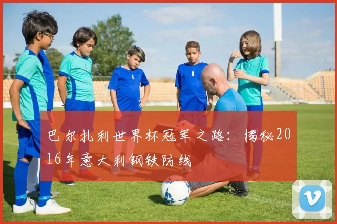 巴尔扎利世界杯冠军之路：揭秘2016年意大利钢铁防线