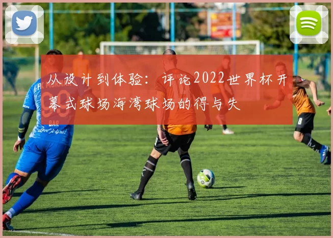 从设计到体验：评论2022世界杯开幕式球场海湾球场的得与失