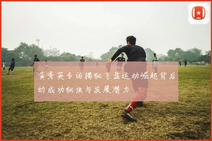 黄秀英专访揭秘飞盘运动崛起背后的成功秘诀与发展潜力
