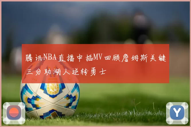 腾讯NBA直播中插MV回顾詹姆斯关键三分助湖人逆转勇士