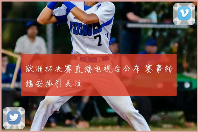 欧洲杯决赛直播电视台公布 赛事转播安排引关注