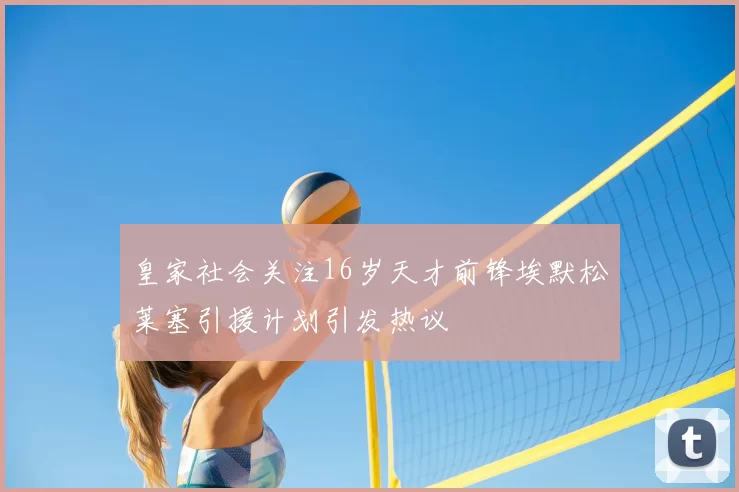 皇家社会关注16岁天才前锋埃默松莱塞引援计划引发热议