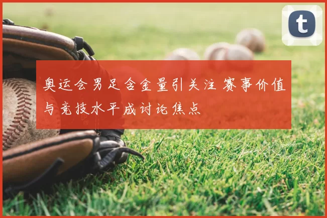 奥运会男足含金量引关注 赛事价值与竞技水平成讨论焦点