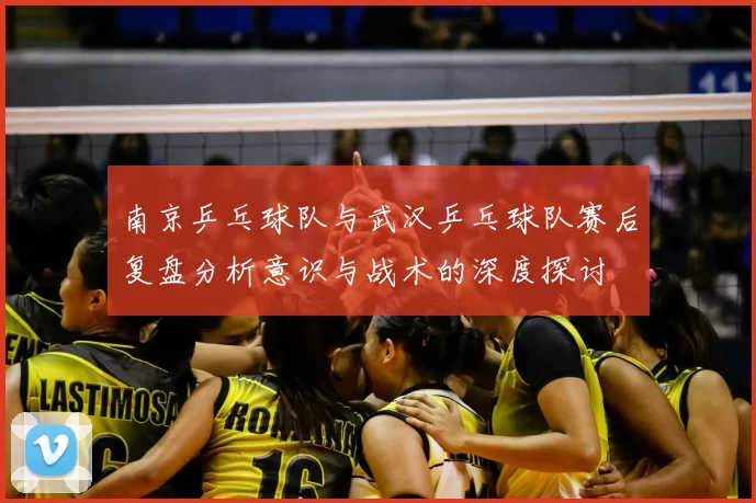 南京乒乓球队与武汉乒乓球队赛后复盘分析意识与战术的深度探讨