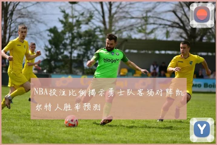 NBA投注比例揭示勇士队客场对阵凯尔特人胜率预测