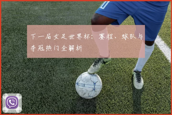 下一届女足世界杯:赛程、球队与夺冠热门全解析