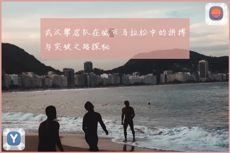 武汉攀岩队在城市马拉松中的拼搏与突破之路探秘