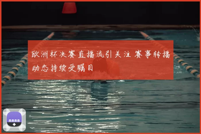 欧洲杯决赛直播流引关注 赛事转播动态持续受瞩目
