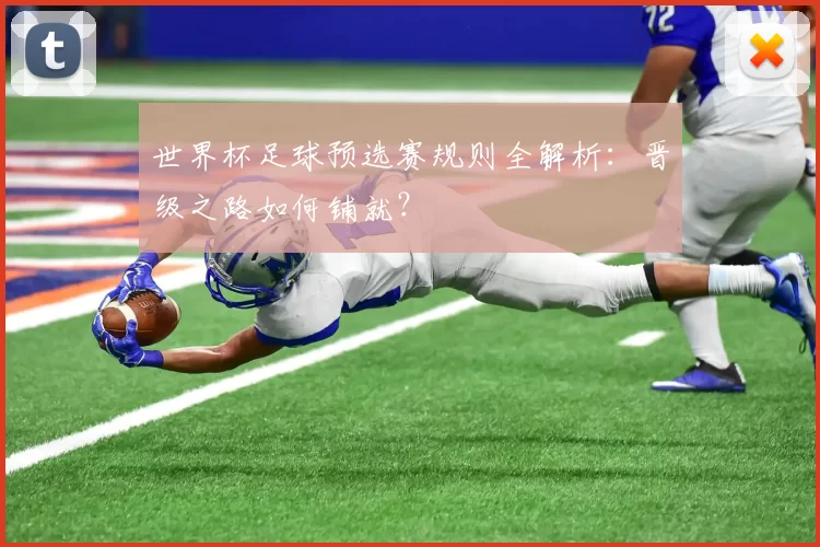 世界杯足球预选赛规则全解析：晋级之路如何铺就？