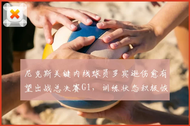 尼克斯关键内线球员罗宾逊伤愈有望出战总决赛G1，训练状态积极恢复中_NBA_骑士_马刺