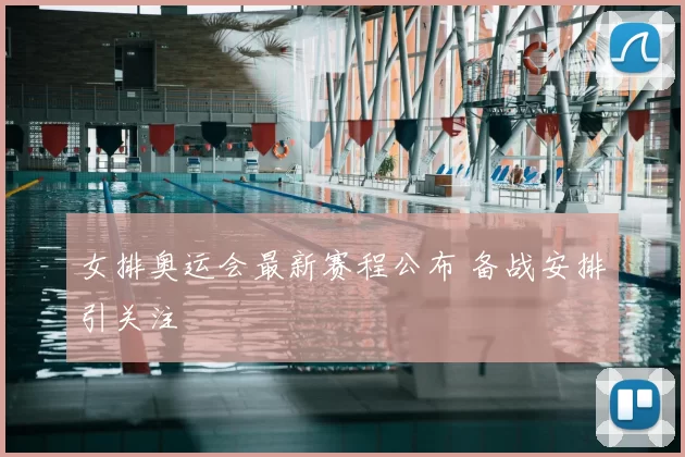女排奥运会最新赛程公布 备战安排引关注