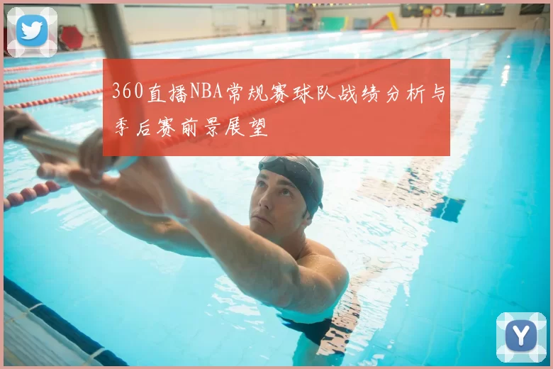 360直播NBA常规赛球队战绩分析与季后赛前景展望