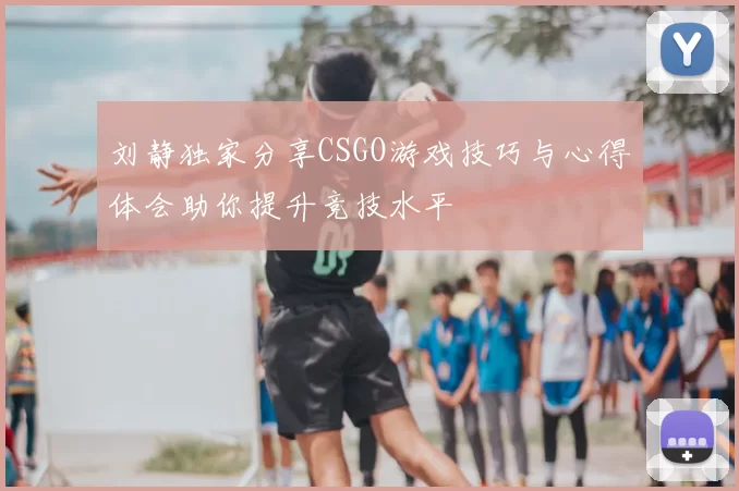 刘静独家分享CSGO游戏技巧与心得体会助你提升竞技水平