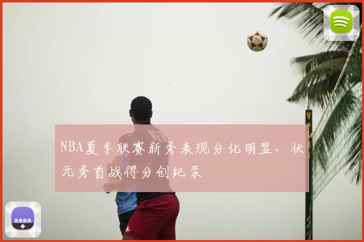 NBA夏季联赛新秀表现分化明显，状元秀首战得分创纪录