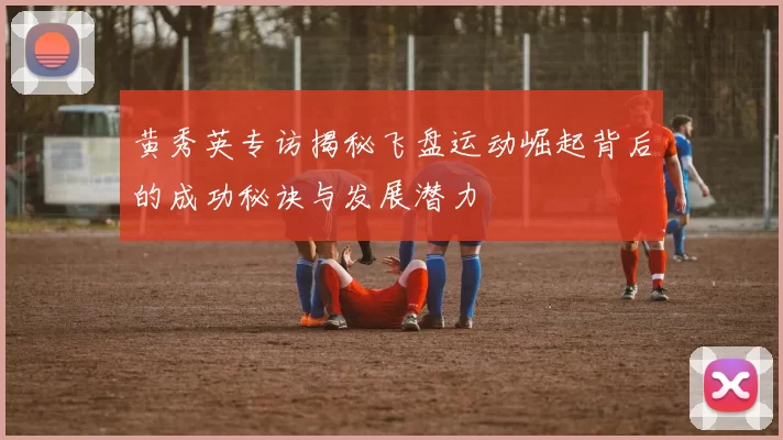 黄秀英专访揭秘飞盘运动崛起背后的成功秘诀与发展潜力