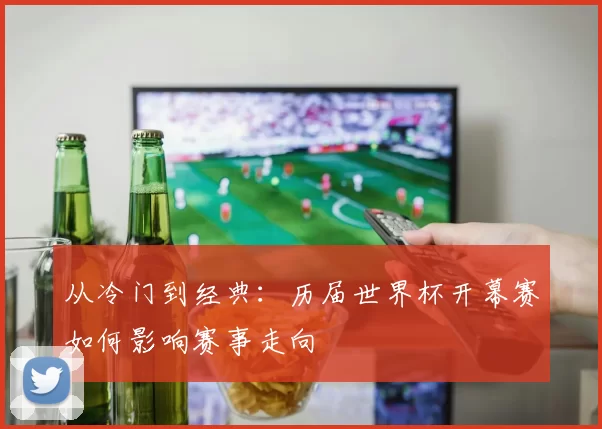 从冷门到经典:历届世界杯开幕赛如何影响赛事走向