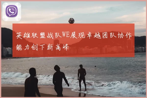 英雄联盟战队WE展现卓越团队协作能力创下新高峰