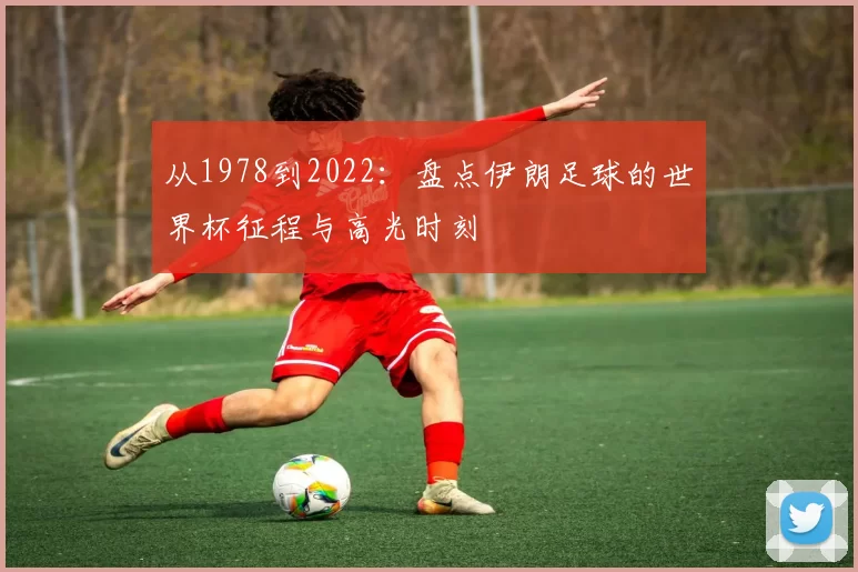 从1978到2022:盘点伊朗足球的世界杯征程与高光时刻